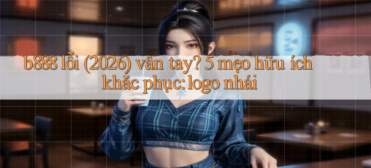 b888 lỗi (2026) vân tay 5 mẹo hữu ích khắc phục logo nhái