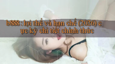 b888 lợi thế và hạn chế (2026) cực kỳ chi tiết chính thức