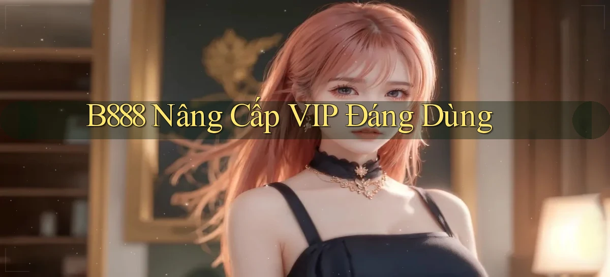 b888 nâng cấp vip đáng dùng