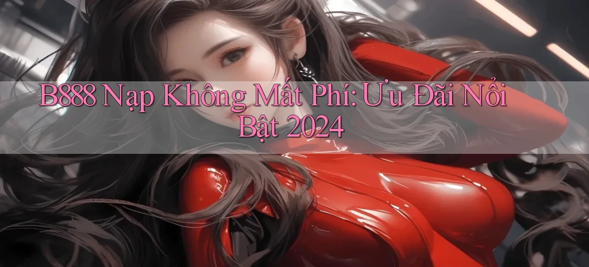 b888 nạp không mất phí ưu đãi nổi bật 2024