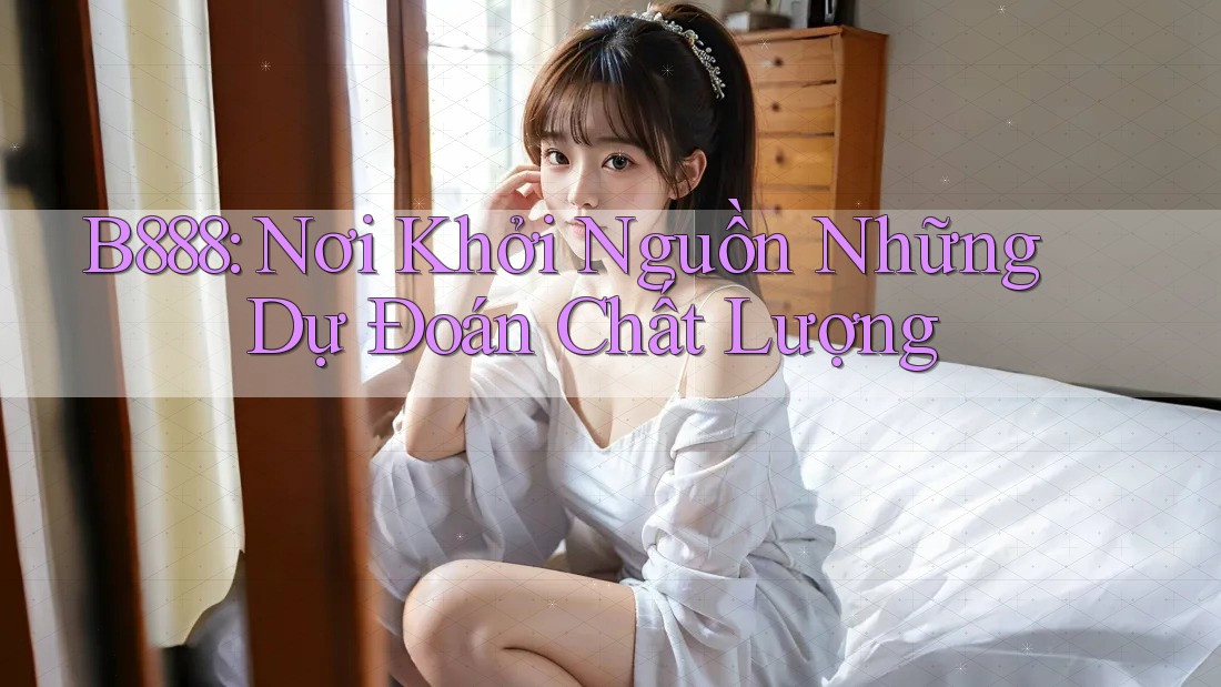 B888: Nơi Khởi Nguồn Những Dự Đoán Chất Lượng B888: Nơi Khởi Nguồn Những Dự Đoán Chất Lượng