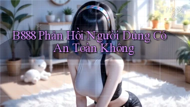 b888 phản hồi người dùng có an toàn không