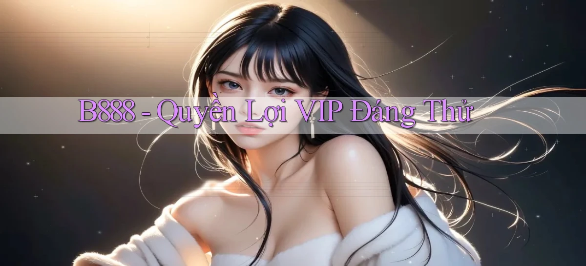b888 quyền lợi vip đáng thử