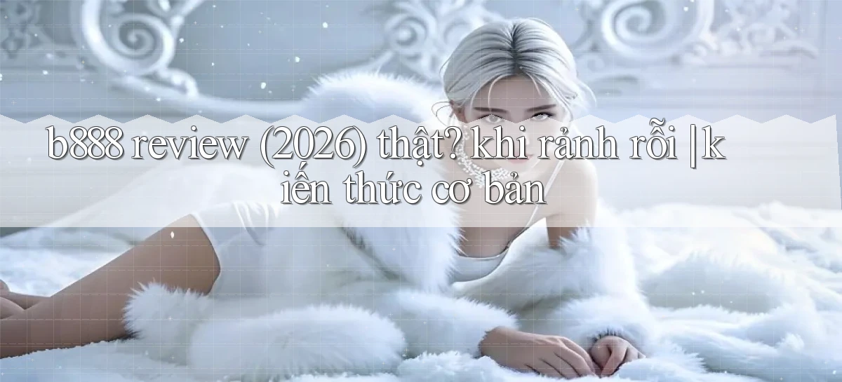 b888 review (2026) thật khi rảnh rỗi kiến thức cơ bản