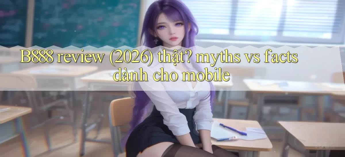 B888 review (2026) thật myths vs facts dành cho mobile