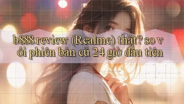 b888 review (Realme) thật so với phiên bản cũ 24 giờ đầu tiên