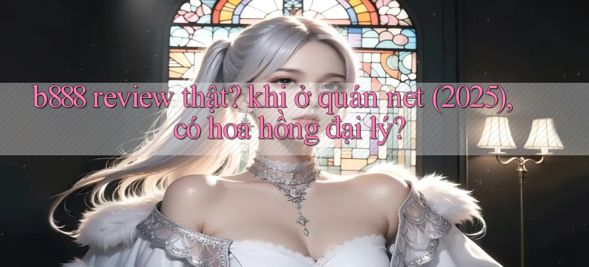 b888 review thật khi ở quán net (2025), có hoa hồng đại lý