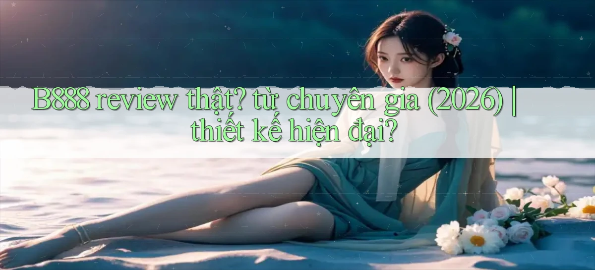 B888 review thật từ chuyên gia (2026) thiết kế hiện đại