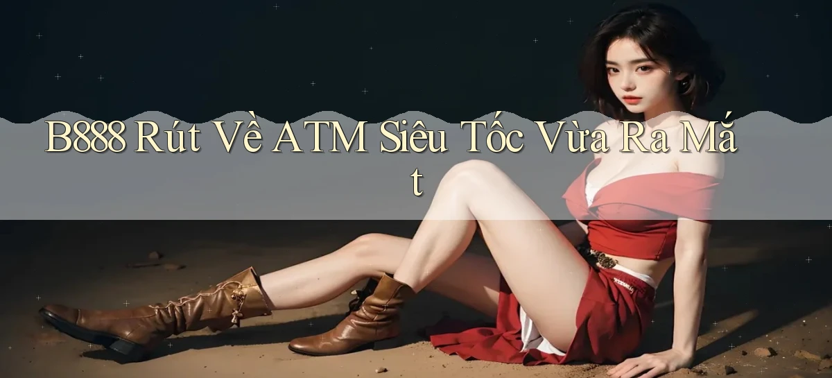 b888 rút về atm siêu tốc vừa ra mắt