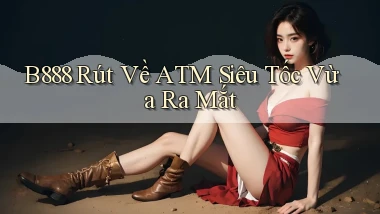 b888 rút về atm siêu tốc vừa ra mắt