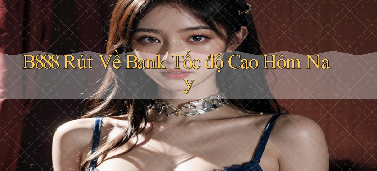 b888 rút về bank tốc độ cao hôm nay