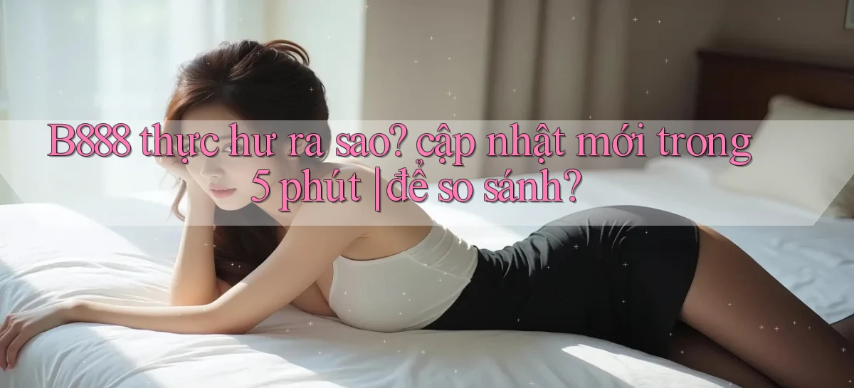 B888 thực hư ra sao cập nhật mới trong 5 phút để so sánh
