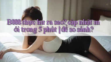 B888 thực hư ra sao cập nhật mới trong 5 phút để so sánh