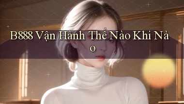 b888 vận hành thế nào khi nào