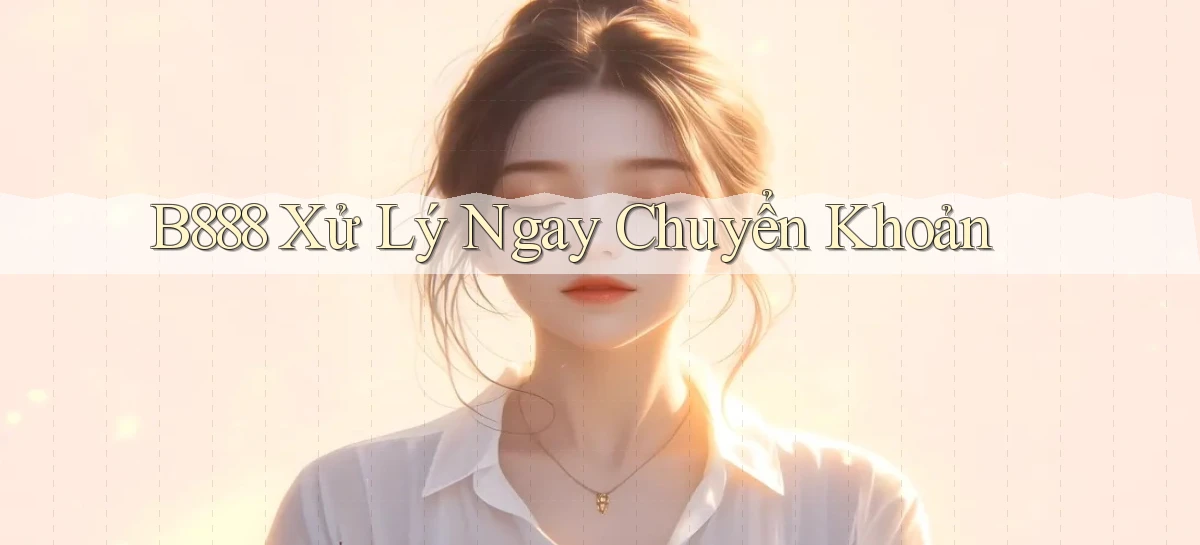 b888 xử lý ngay chuyển khoản