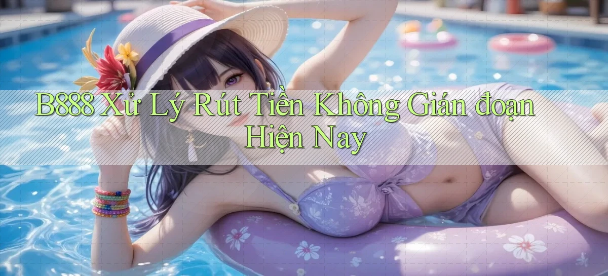 b888 xử lý rút tiền không gián đoạn hiện nay