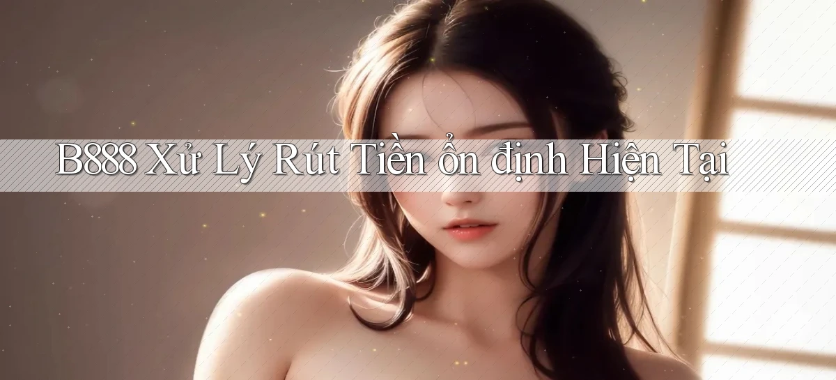 b888 xử lý rút tiền ổn định hiện tại