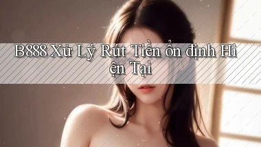 b888 xử lý rút tiền ổn định hiện tại