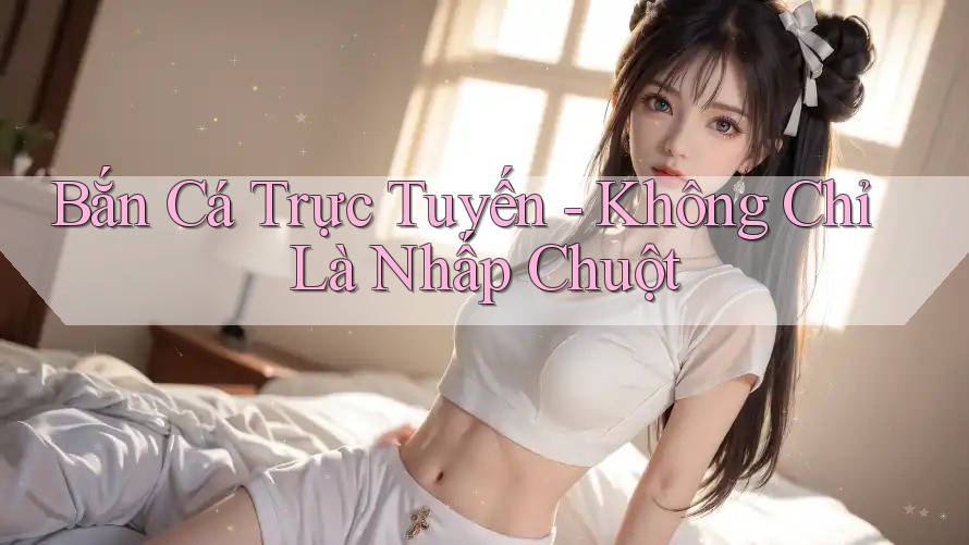 Bắn Cá Trực Tuyến - Không Chỉ Là Nhấp Chuột Bắn Cá Trực Tuyến - Không Chỉ Là Nhấp Chuột
