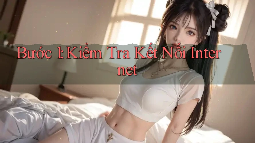Bước 1: Kiểm Tra Kết Nối Internet Bước 1: Kiểm Tra Kết Nối Internet
