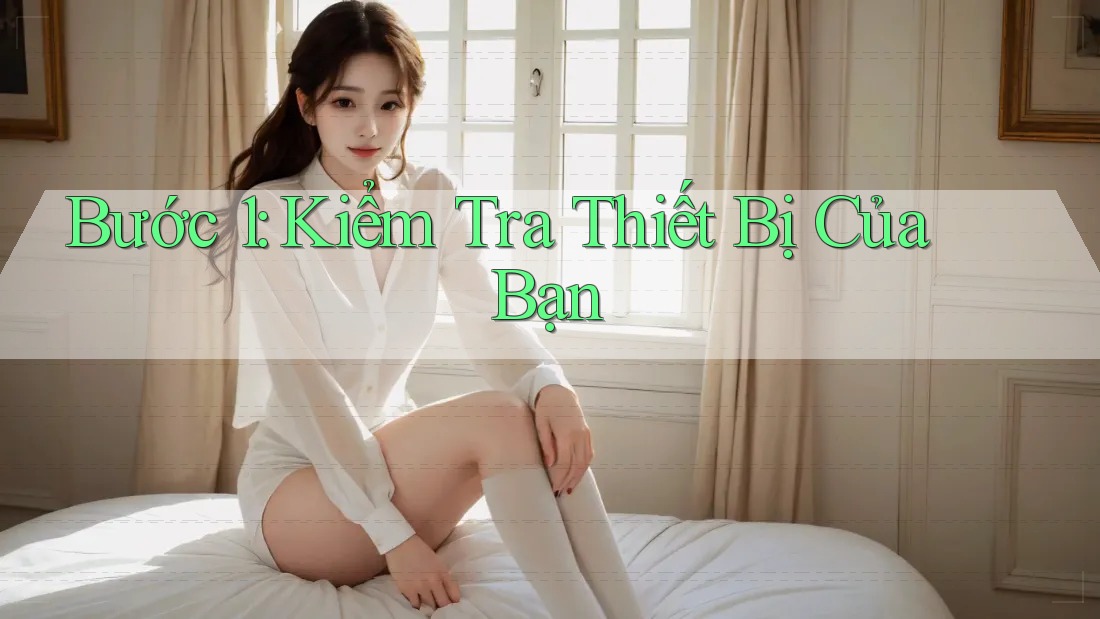 Bước 1: Kiểm tra thiết bị của bạn Bước 1: Kiểm tra thiết bị của bạn