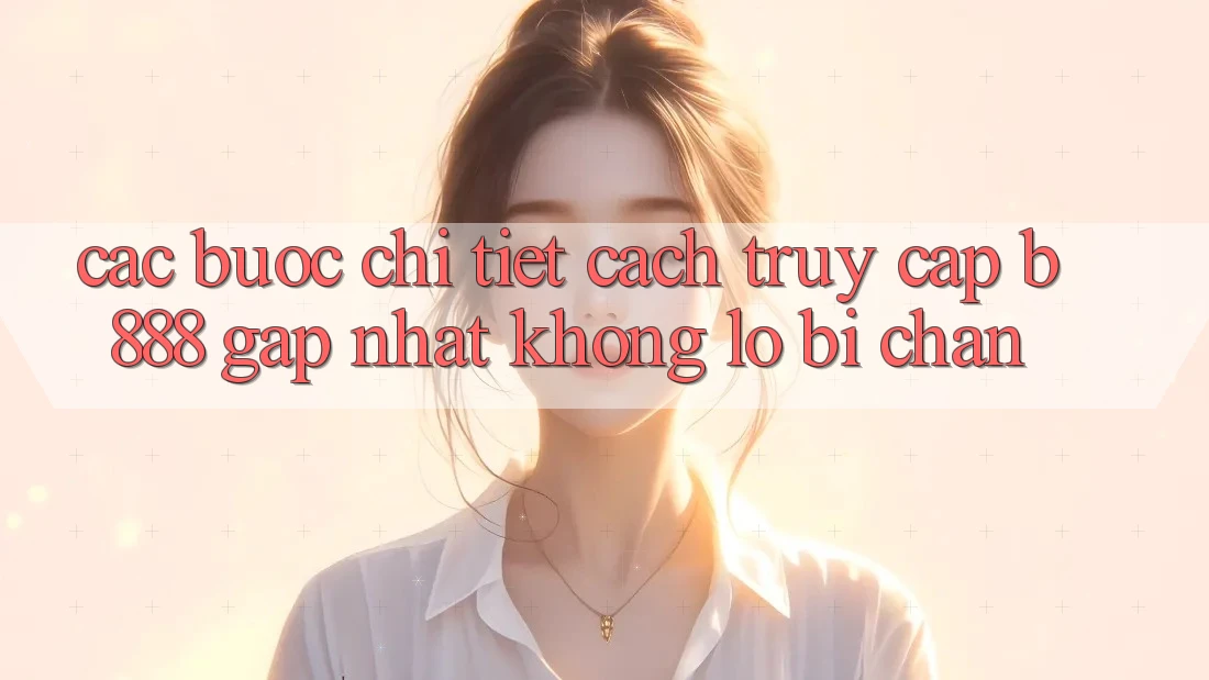 Các bước chi tiết cách truy cập b888 gấp nhất không lo bị chặn