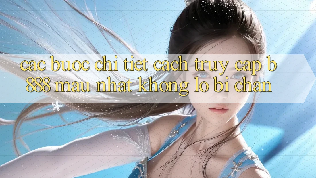 Các bước chi tiết cách truy cập b888 mau nhất không lo bị chặn Các bước chi tiết cách truy cập b888 mau nhất không lo bị chặn