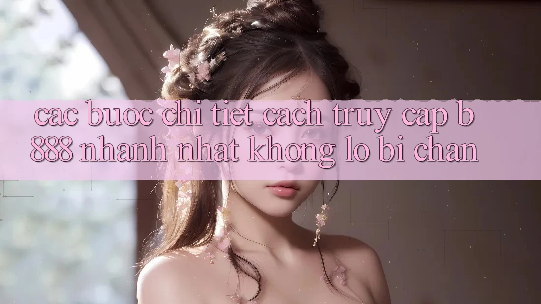 Các bước chi tiết cách truy cập b888 nhanh nhất không lo bị chặn
