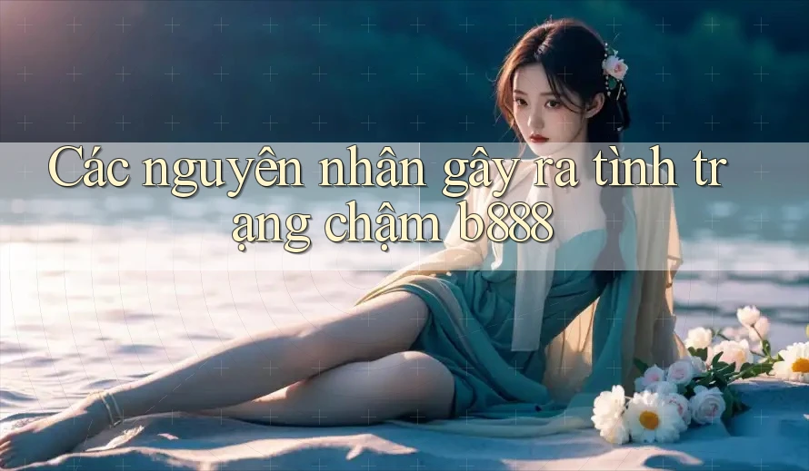 Các nguyên nhân gây ra tình trạng chậm b888