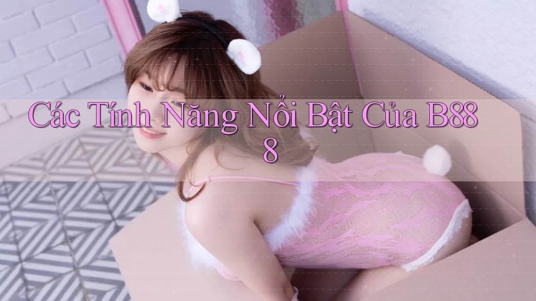 Các Tính Năng Nổi Bật Của B888 Các Tính Năng Nổi Bật Của B888