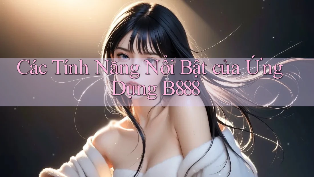 Các Tính Năng Nổi Bật của Ứng Dụng B888