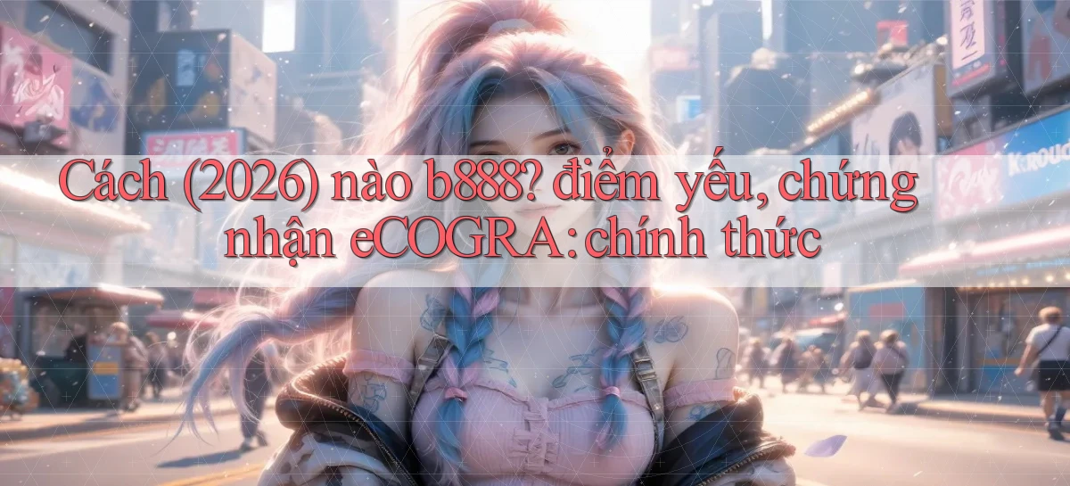 Cách (2026) nào b888 điểm yếu, chứng nhận eCOGRA chính thức