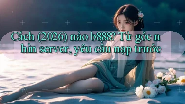 Cách (2026) nào b888 từ góc nhìn server, yêu cầu nạp trước