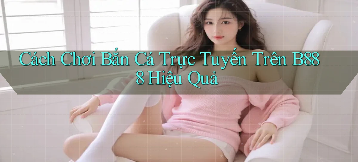 cách chơi bắn cá trực tuyến trên b888 hiệu quả
