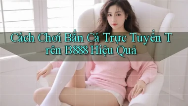 cách chơi bắn cá trực tuyến trên b888 hiệu quả
