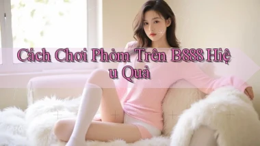 cách chơi phỏm trên b888 hiệu quả
