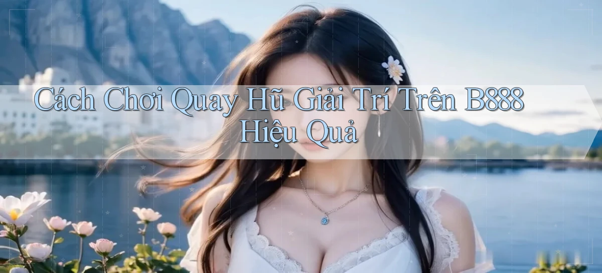 cách chơi quay hũ giải trí trên b888 hiệu quả