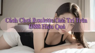 cách chơi roulette giải trí trên b888 hiệu quả