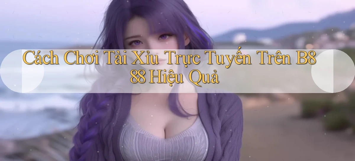 cách chơi tài xỉu trực tuyến trên b888 hiệu quả