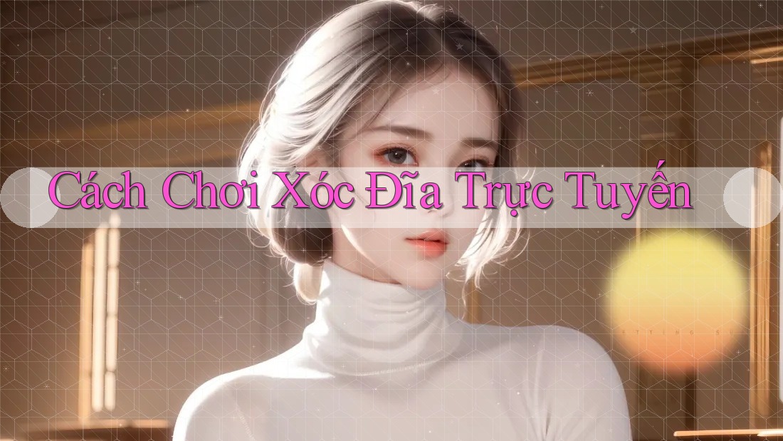 Cách Chơi Xóc Đĩa Trực Tuyến