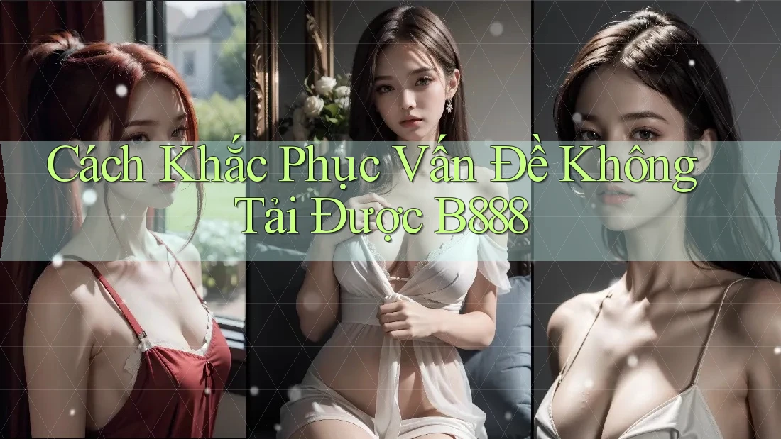 Cách Khắc Phục Vấn Đề Không Tải Được B888