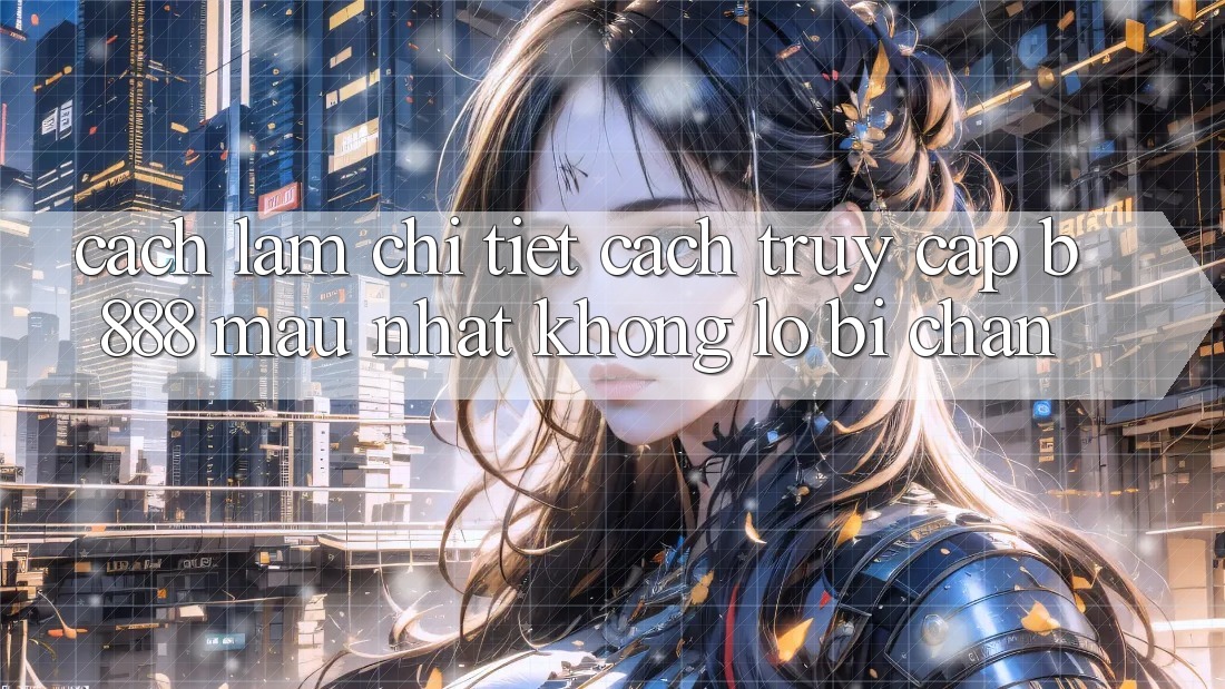 Cách làm chi tiết cách truy cập b888 mau nhất không lo bị chặn Cách làm chi tiết cách truy cập b888 mau nhất không lo bị chặn