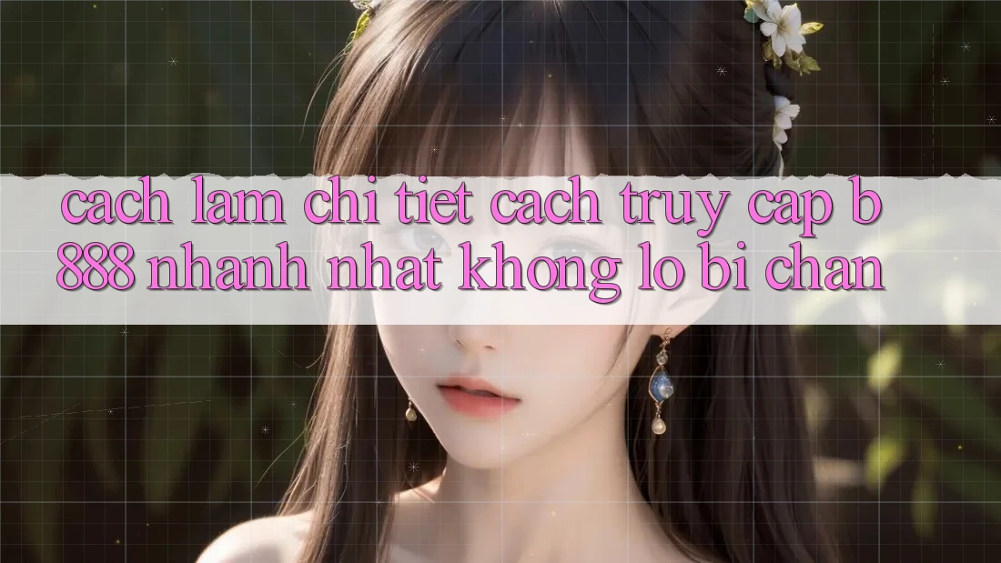 Cách làm chi tiết cách truy cập b888 nhanh nhất không lo bị chặn
