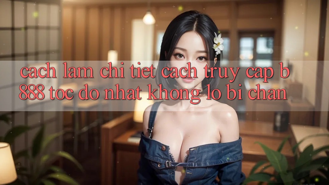 Cách làm chi tiết cách truy cập b888 tốc độ nhất không lo bị chặn