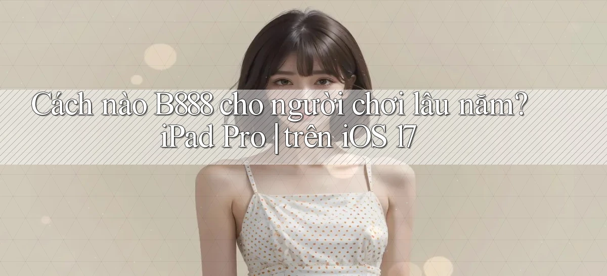 Cách nào B888 cho người chơi lâu năm iPad Pro trên iOS 17