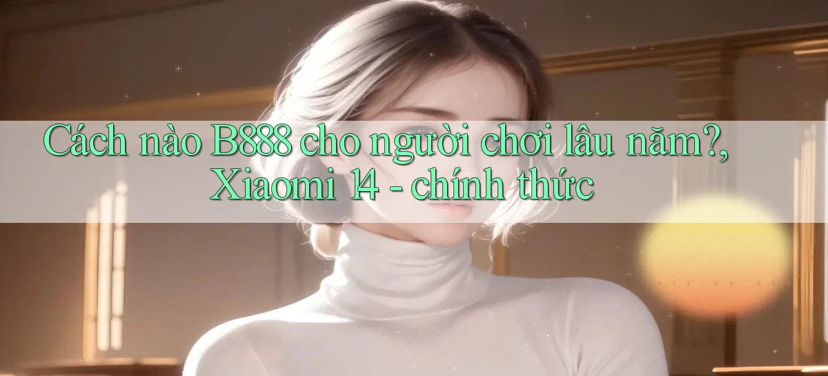 Cách nào B888 cho người chơi lâu năm, Xiaomi 14   chính thức