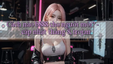 Cách nào b888 cho người mới   cập nhật tháng 8, trojan