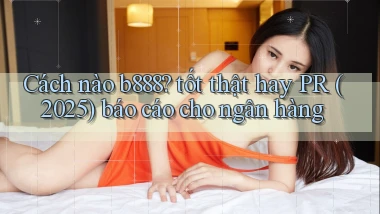 Cách nào b888 tốt thật hay PR (2025) báo cáo cho ngân hàng