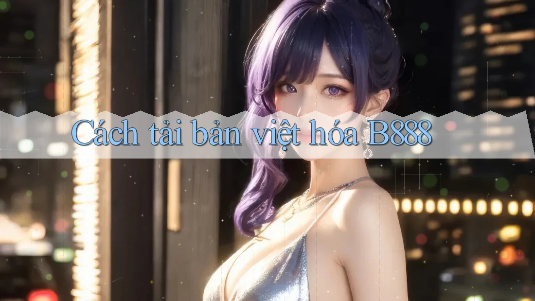 Cách tải bản việt hóa B888 Cách tải bản việt hóa B888