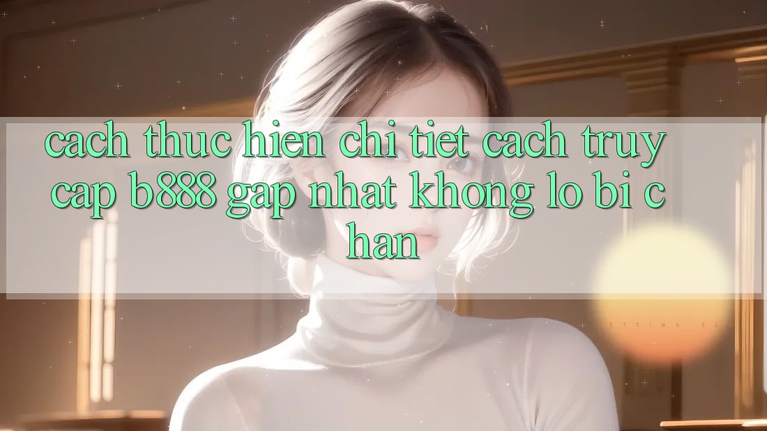 Cách thực hiện chi tiết cách truy cập b888 gấp nhất không lo bị chặn Cách thực hiện chi tiết cách truy cập b888 gấp nhất không lo bị chặn